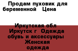 Продам пуховик для беременной › Цена ­ 1 500 - Иркутская обл., Иркутск г. Одежда, обувь и аксессуары » Женская одежда и обувь   . Иркутская обл.,Иркутск г.